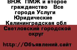 ВНЖ, ПМЖ и второе гражданство - Все города Услуги » Юридические   . Калининградская обл.,Светловский городской округ 